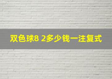 双色球8 2多少钱一注复式